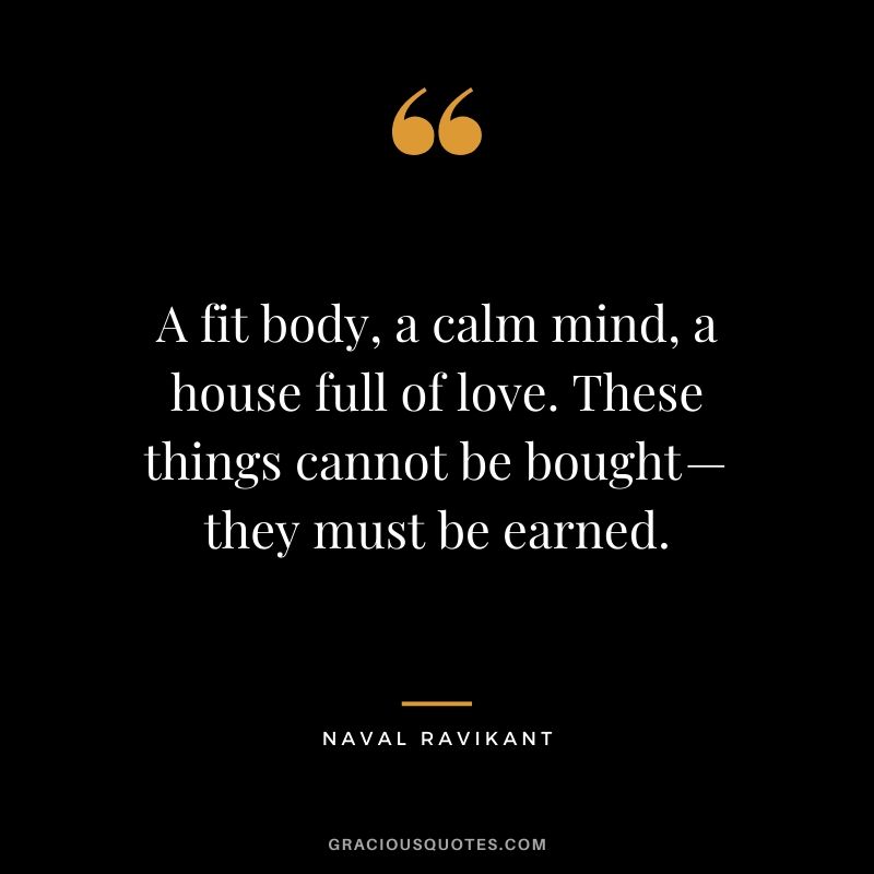A fit body, a calm mind, a house full of love. These things cannot be bought — they must be earned.